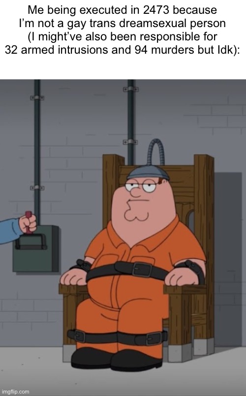 peter griffin electric chair | Me being executed in 2473 because I’m not a gay trans dreamsexual person (I might’ve also been responsible for 32 armed intrusions and 94 murders but Idk): | image tagged in peter griffin electric chair | made w/ Imgflip meme maker