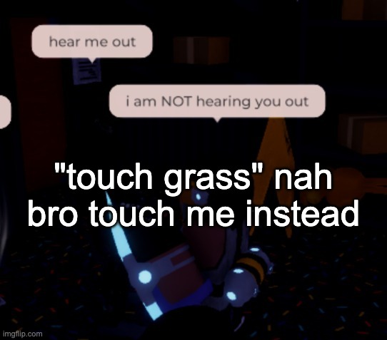i am NOT hearing you out | "touch grass" nah bro touch me instead | image tagged in i am not hearing you out | made w/ Imgflip meme maker