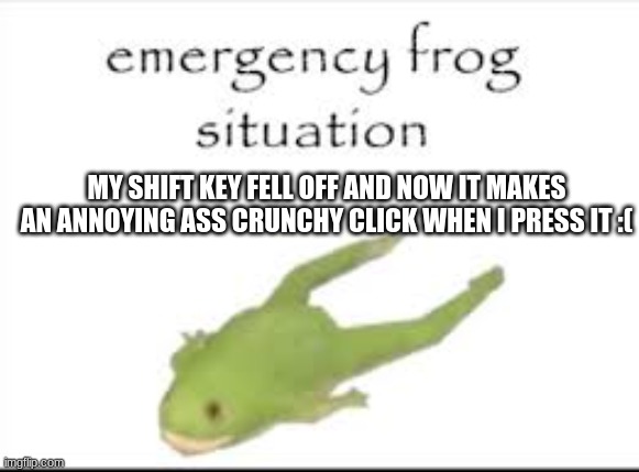 any tips? I just pushed it back on | MY SHIFT KEY FELL OFF AND NOW IT MAKES AN ANNOYING ASS CRUNCHY CLICK WHEN I PRESS IT :( | made w/ Imgflip meme maker