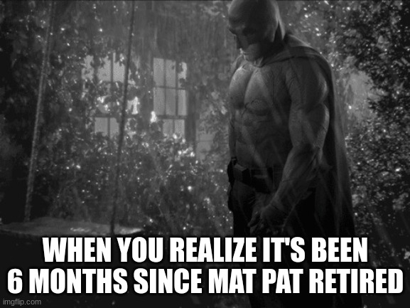 time moves too fast | WHEN YOU REALIZE IT'S BEEN 6 MONTHS SINCE MAT PAT RETIRED | image tagged in sad batman | made w/ Imgflip meme maker