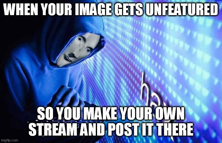 Hax | WHEN YOUR IMAGE GETS UNFEATURED; SO YOU MAKE YOUR OWN STREAM AND POST IT THERE | image tagged in hax,fun,funny,meme,streams | made w/ Imgflip meme maker