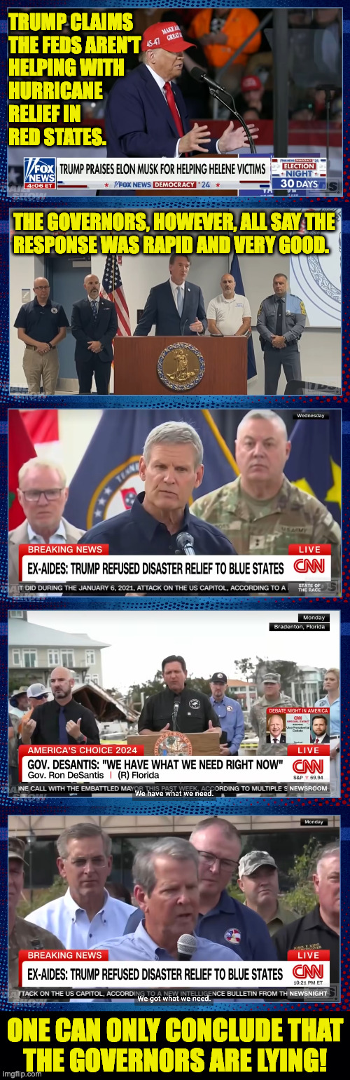 I'm still new at cutting thru the BS, but is this analysis right? (link in the comments) | TRUMP CLAIMS
THE FEDS AREN'T
HELPING WITH
HURRICANE
RELIEF IN
RED STATES. THE GOVERNORS, HOWEVER, ALL SAY THE
RESPONSE WAS RAPID AND VERY GOOD. ONE CAN ONLY CONCLUDE THAT
THE GOVERNORS ARE LYING! | image tagged in memes,lying is a spectator sport,are we learning yet | made w/ Imgflip meme maker