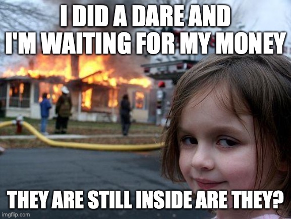 Dare | I DID A DARE AND I'M WAITING FOR MY MONEY; THEY ARE STILL INSIDE ARE THEY? | image tagged in memes,disaster girl | made w/ Imgflip meme maker