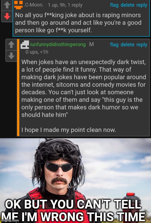 Context: he wont got off my dick because I made pedophilia jokes | OK BUT YOU CAN'T TELL ME I'M WRONG THIS TIME | image tagged in dr disrespect | made w/ Imgflip meme maker