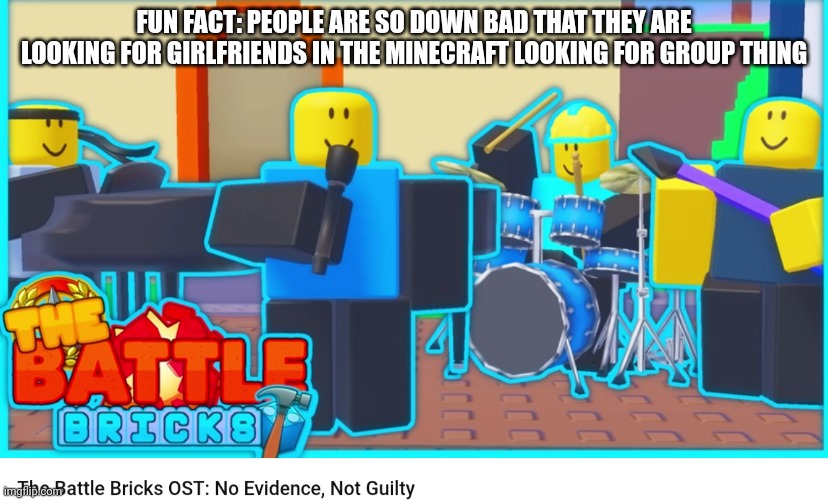 No evidence, not guilty | FUN FACT: PEOPLE ARE SO DOWN BAD THAT THEY ARE LOOKING FOR GIRLFRIENDS IN THE MINECRAFT LOOKING FOR GROUP THING | image tagged in no evidence not guilty | made w/ Imgflip meme maker