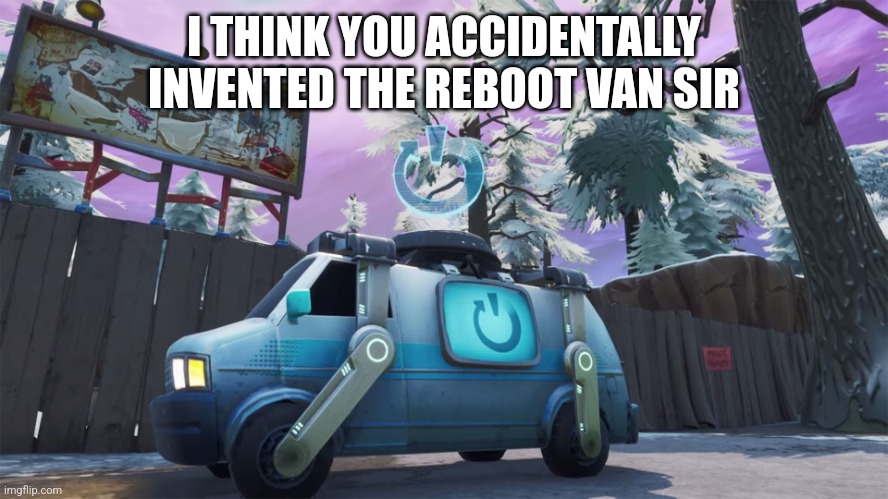 Fortnite Reboot Van | I THINK YOU ACCIDENTALLY INVENTED THE REBOOT VAN SIR | image tagged in fortnite reboot van | made w/ Imgflip meme maker