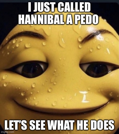 . | I JUST CALLED HANNIBAL A PEDO; LET’S SEE WHAT HE DOES | image tagged in sweaty emoji | made w/ Imgflip meme maker