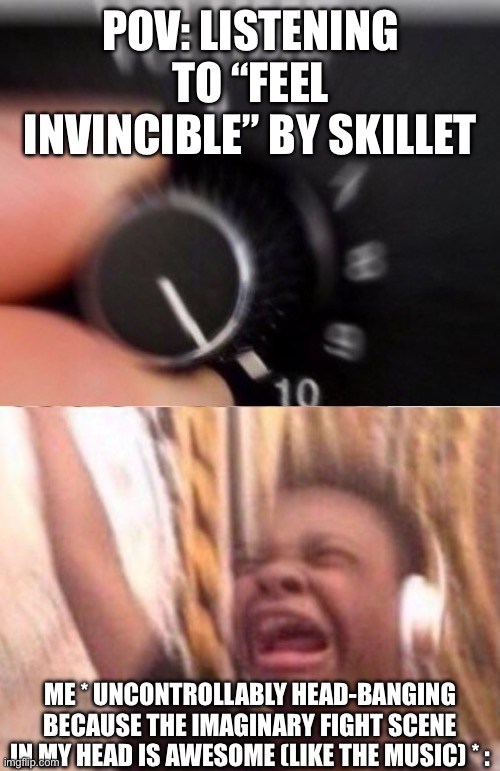 Turn up the volume | POV: LISTENING TO “FEEL INVINCIBLE” BY SKILLET ME * UNCONTROLLABLY HEAD-BANGING BECAUSE THE IMAGINARY FIGHT SCENE IN MY HEAD IS AWESOME (LIK | image tagged in turn up the volume | made w/ Imgflip meme maker