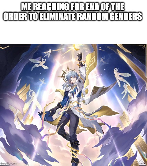 ME REACHING FOR ENA OF THE ORDER TO ELIMINATE RANDOM GENDERS | image tagged in blank white template | made w/ Imgflip meme maker