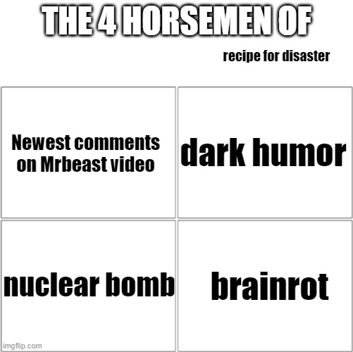 Recipes for disaster | THE 4 HORSEMEN OF; recipe for disaster; dark humor; Newest comments on Mrbeast video; nuclear bomb; brainrot | image tagged in the 4 horsemen of | made w/ Imgflip meme maker