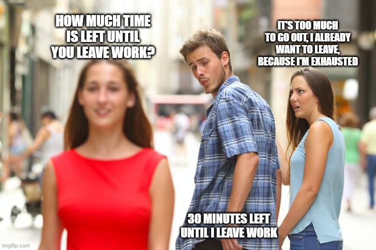Distracted Boyfriend | HOW MUCH TIME IS LEFT UNTIL YOU LEAVE WORK? IT'S TOO MUCH TO GO OUT, I ALREADY WANT TO LEAVE, BECAUSE I'M EXHAUSTED; 30 MINUTES LEFT UNTIL I LEAVE WORK | image tagged in memes,distracted boyfriend | made w/ Imgflip meme maker