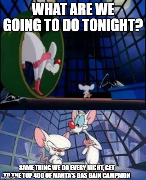 Gee Brain, What Are We Going To Do Tonight? | WHAT ARE WE GOING TO DO TONIGHT? SAME THING WE DO EVERY NIGHT, GET TO THE TOP 400 OF MANTA'S GAS GAIN CAMPAIGN | image tagged in gee brain what are we going to do tonight | made w/ Imgflip meme maker