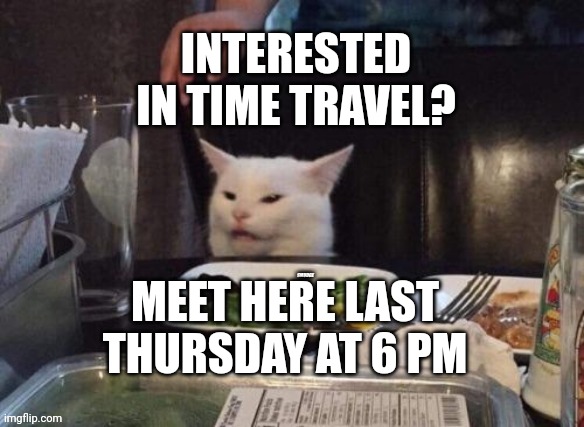 Smudge that darn cat | INTERESTED IN TIME TRAVEL? MEET HERE LAST THURSDAY AT 6 PM | image tagged in smudge that darn cat | made w/ Imgflip meme maker