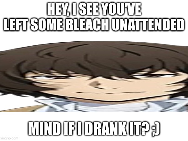 HEY, I SEE YOU'VE LEFT SOME BLEACH UNATTENDED; MIND IF I DRANK IT? ;) | made w/ Imgflip meme maker