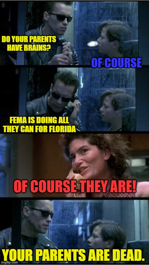 Of course they are. | DO YOUR PARENTS HAVE BRAINS? OF COURSE; FEMA IS DOING ALL THEY CAN FOR FLORIDA; OF COURSE THEY ARE! YOUR PARENTS ARE DEAD. | image tagged in florida,terminator 2,democrats | made w/ Imgflip meme maker