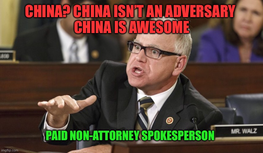 Tim Walz | CHINA? CHINA ISN’T AN ADVERSARY 
CHINA IS AWESOME PAID NON-ATTORNEY SPOKESPERSON | image tagged in tim walz | made w/ Imgflip meme maker