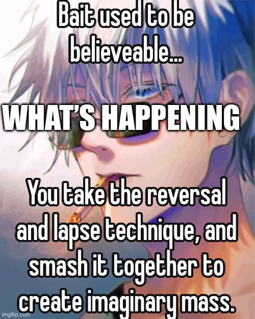 I’m so zad | WHAT’S HAPPENING | image tagged in gojo bait used to be believable | made w/ Imgflip meme maker