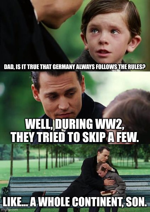 germany | DAD, IS IT TRUE THAT GERMANY ALWAYS FOLLOWS THE RULES? WELL, DURING WW2, THEY TRIED TO SKIP A FEW. LIKE... A WHOLE CONTINENT, SON. | image tagged in memes,finding neverland,ww2 | made w/ Imgflip meme maker