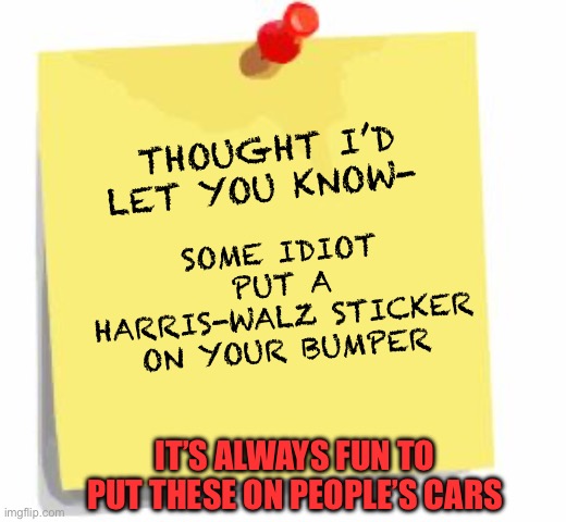 post it note | THOUGHT I’D LET YOU KNOW- SOME IDIOT PUT A
HARRIS-WALZ STICKER ON YOUR BUMPER IT’S ALWAYS FUN TO PUT THESE ON PEOPLE’S CARS | image tagged in post it note | made w/ Imgflip meme maker