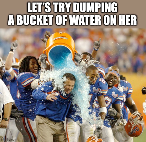 Gatorade shower | LET’S TRY DUMPING A BUCKET OF WATER ON HER | image tagged in gatorade shower | made w/ Imgflip meme maker