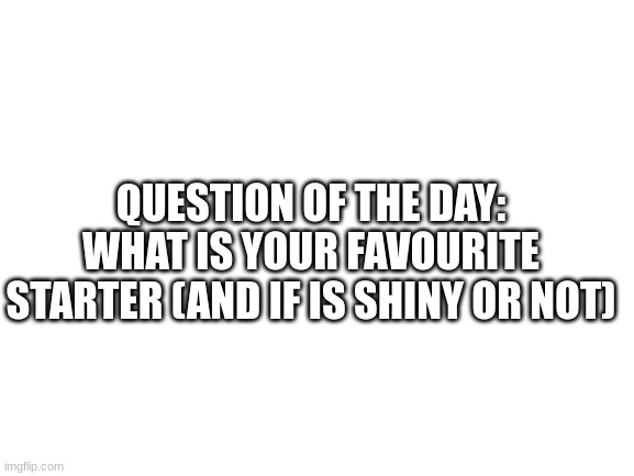 I really like shiny Primarina | QUESTION OF THE DAY: WHAT IS YOUR FAVOURITE STARTER (AND IF IS SHINY OR NOT) | image tagged in blank white template | made w/ Imgflip meme maker