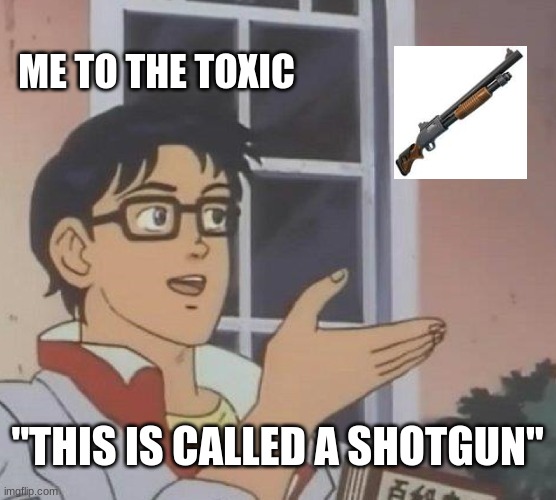 Is This A Pigeon Meme | ME TO THE TOXIC "THIS IS CALLED A SHOTGUN" | image tagged in memes,is this a pigeon | made w/ Imgflip meme maker