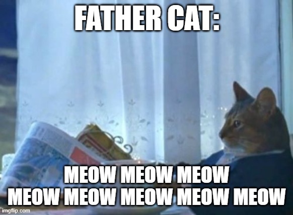 I Should Buy A Boat Cat Meme | FATHER CAT:; MEOW MEOW MEOW MEOW MEOW MEOW MEOW MEOW | image tagged in memes,i should buy a boat cat,meow | made w/ Imgflip meme maker