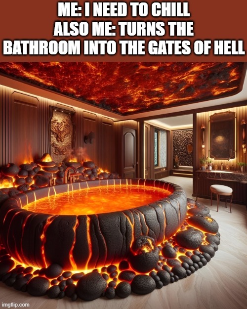 bathroom | ME: I NEED TO CHILL
ALSO ME: TURNS THE BATHROOM INTO THE GATES OF HELL | image tagged in memes | made w/ Imgflip meme maker