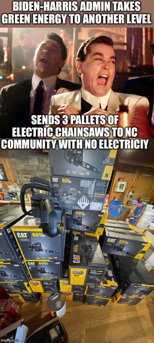 Biden-Harris admin is clueless. And she thinks she is qualified to be President? | BIDEN-HARRIS ADMIN TAKES GREEN ENERGY TO ANOTHER LEVEL; SENDS 3 PALLETS OF ELECTRIC CHAINSAWS TO NC COMMUNITY WITH NO ELECTRICIY | image tagged in good fellas hilarious,electric chainsaws,north carolina,no electricity,biden harris | made w/ Imgflip meme maker