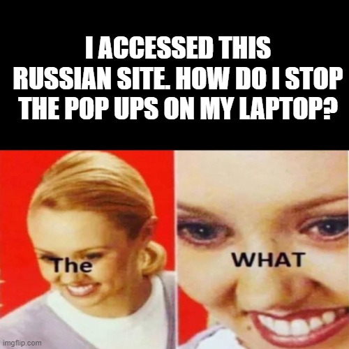 The What | I ACCESSED THIS RUSSIAN SITE. HOW DO I STOP THE POP UPS ON MY LAPTOP? | image tagged in the what | made w/ Imgflip meme maker