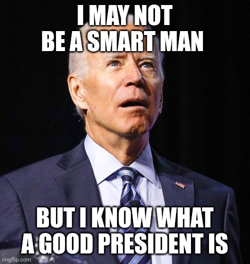 Smart man | I MAY NOT BE A SMART MAN; BUT I KNOW WHAT A GOOD PRESIDENT IS | image tagged in joe biden,funny memes | made w/ Imgflip meme maker