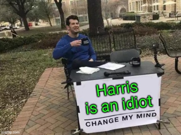 Idiot | Harris is an idiot | image tagged in memes,change my mind,funny memes | made w/ Imgflip meme maker