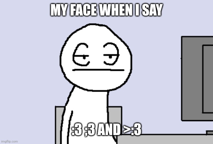 Bored PC Gamer | MY FACE WHEN I SAY; :3 ;3 AND >:3 | image tagged in bored pc gamer | made w/ Imgflip meme maker