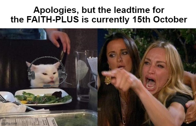 Apologies, but the leadtime for the FAITH-PLUS is currently 15th October | made w/ Imgflip meme maker