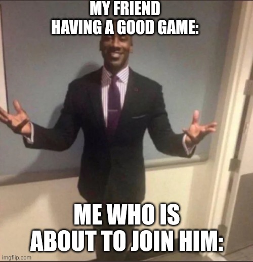 black guy in suit | MY FRIEND HAVING A GOOD GAME:; ME WHO IS ABOUT TO JOIN HIM: | image tagged in black guy in suit | made w/ Imgflip meme maker