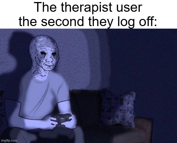 Helping people with problems that you are dealing with yourself, even i'm like this sometimes | The therapist user the second they log off: | made w/ Imgflip meme maker