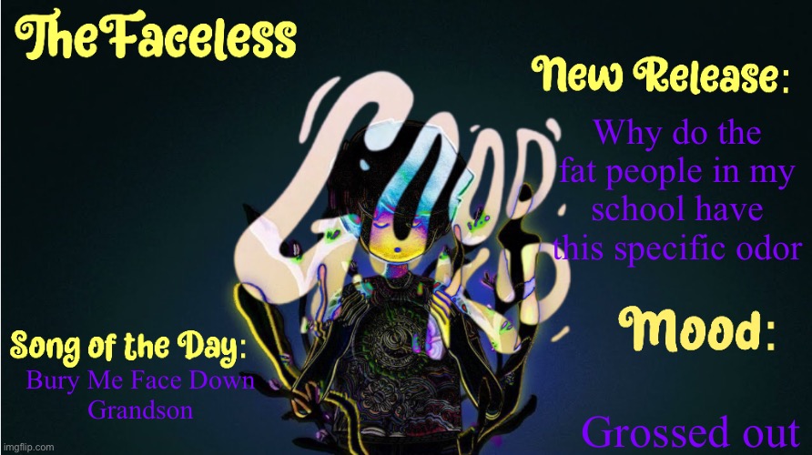 Smells like they all haven’t showered in 5 days | Why do the fat people in my school have this specific odor; Grossed out; Bury Me Face Down
Grandson | image tagged in the_faceless' good kid announcement temp | made w/ Imgflip meme maker