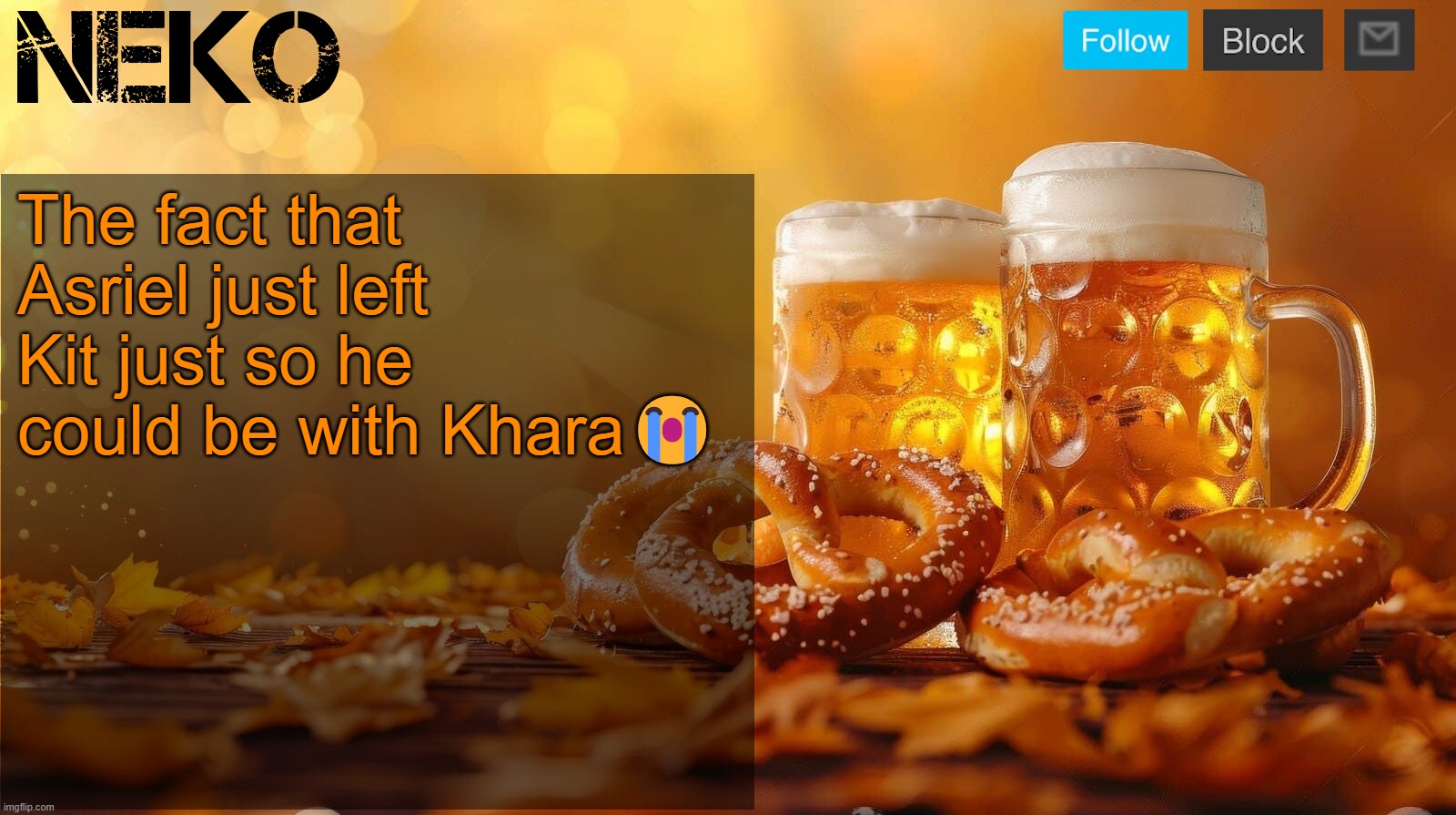 you got the story wrong.
I knew Khara before I ever met kit | The fact that Asriel just left Kit just so he could be with Khara😭 | image tagged in neko oktoberfest announcement template | made w/ Imgflip meme maker