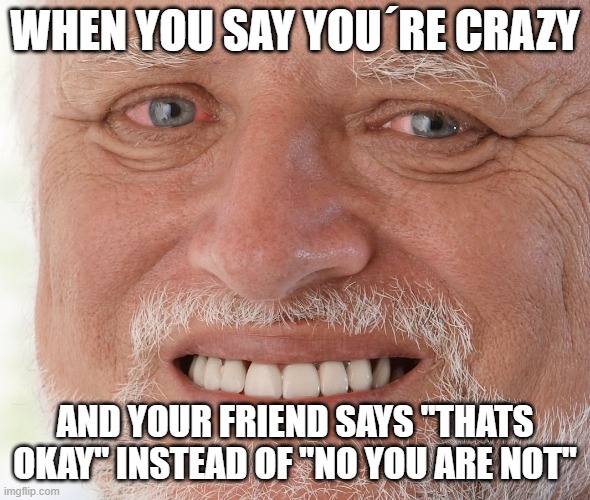 Hide the Pain Harold | WHEN YOU SAY YOU´RE CRAZY; AND YOUR FRIEND SAYS "THATS OKAY" INSTEAD OF "NO YOU ARE NOT" | image tagged in hide the pain harold | made w/ Imgflip meme maker