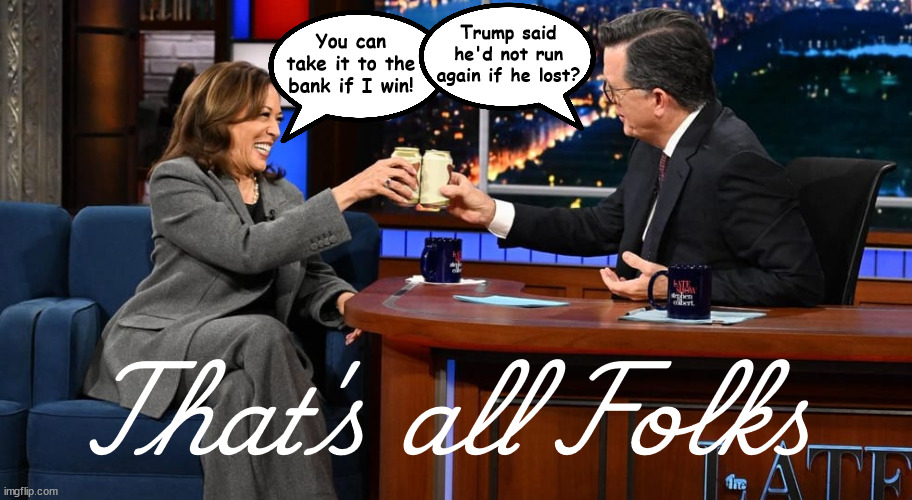 You can take it to the bank | Trump said he'd not run again if he lost? You can take it to the bank if I win! That's all Folks | image tagged in kamala on colbert,toast with a beer,maga mueller time,trump's done,miller high life beer,venezuela here he comes | made w/ Imgflip meme maker