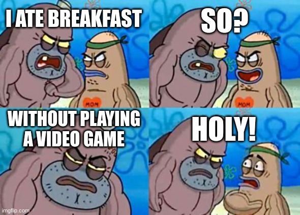 How Tough Are You | SO? I ATE BREAKFAST; WITHOUT PLAYING A VIDEO GAME; HOLY! | image tagged in memes,how tough are you | made w/ Imgflip meme maker