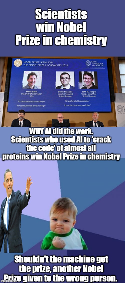 Just like Barrys peace prize, even Barry didn't understand why they gave it to him. Its not like he needed another Million. | Scientists win Nobel Prize in chemistry; WHY AI did the work. Scientists who used AI to ‘crack the code’ of almost all proteins win Nobel Prize in chemistry; Shouldn't the machine get the prize, another Nobel Prize given to the wrong person. | image tagged in memes,success kid | made w/ Imgflip meme maker