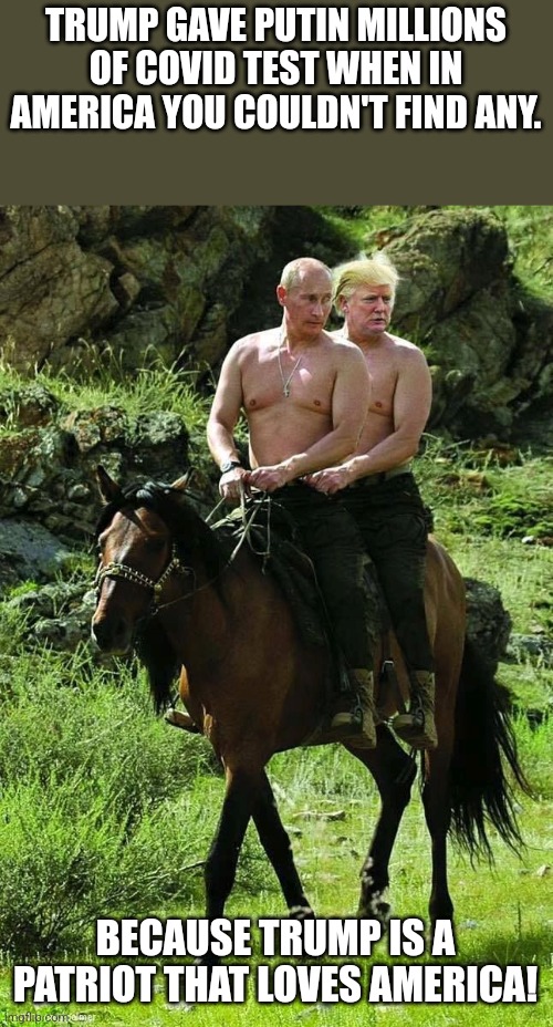 Trump bends over | TRUMP GAVE PUTIN MILLIONS OF COVID TEST WHEN IN AMERICA YOU COULDN'T FIND ANY. BECAUSE TRUMP IS A PATRIOT THAT LOVES AMERICA! | image tagged in trump,conservative,maga,nevertrump,kamala harris,trump supporter | made w/ Imgflip meme maker