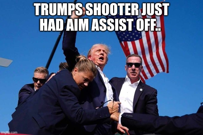 bros on keyboard and mouse | TRUMPS SHOOTER JUST HAD AIM ASSIST OFF.. | image tagged in trump shot | made w/ Imgflip meme maker