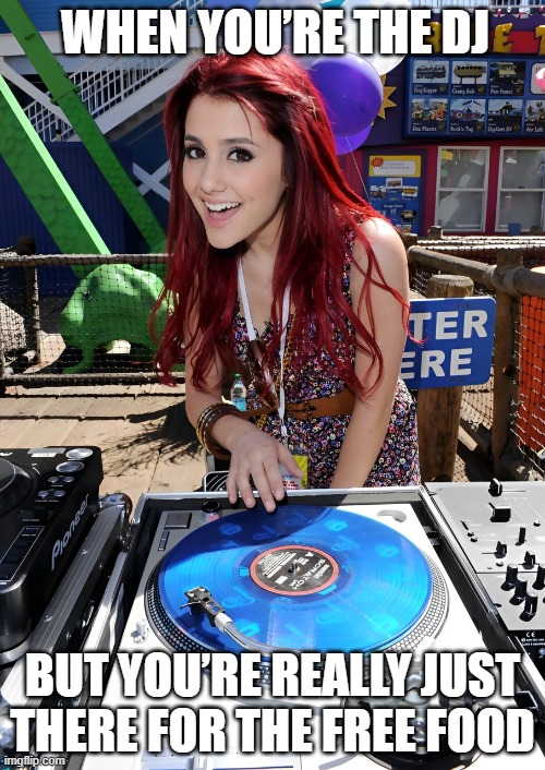 DJ | WHEN YOU’RE THE DJ; BUT YOU’RE REALLY JUST THERE FOR THE FREE FOOD | image tagged in memes | made w/ Imgflip meme maker