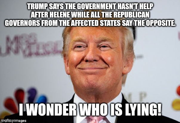 Nursing home Donny lies again | TRUMP SAYS THE GOVERNMENT HASN'T HELP AFTER HELENE WHILE ALL THE REPUBLICAN GOVERNORS FROM THE AFFECTED STATES SAY THE OPPOSITE. I WONDER WHO IS LYING! | image tagged in trump,conservative,republican,nevertrump,kamala harris,maga | made w/ Imgflip meme maker