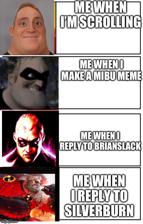 My evilness | ME WHEN I’M SCROLLING; ME WHEN I MAKE A MIBU MEME; ME WHEN I REPLY TO BRIANSLACK; ME WHEN I REPLY TO SILVERBURN | image tagged in mr incredible becoming evil 4 panel | made w/ Imgflip meme maker