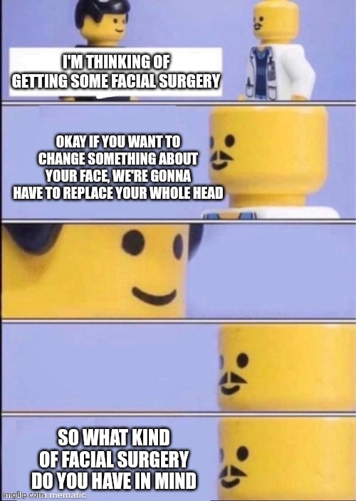 LEGO Medicare | I'M THINKING OF GETTING SOME FACIAL SURGERY; OKAY IF YOU WANT TO CHANGE SOMETHING ABOUT YOUR FACE, WE'RE GONNA HAVE TO REPLACE YOUR WHOLE HEAD; SO WHAT KIND OF FACIAL SURGERY DO YOU HAVE IN MIND | image tagged in lego doctor higher quality,lego | made w/ Imgflip meme maker