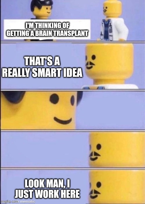 Doctor Doctor | I'M THINKING OF GETTING A BRAIN TRANSPLANT; THAT'S A REALLY SMART IDEA; LOOK MAN, I JUST WORK HERE | image tagged in lego doctor higher quality,lego | made w/ Imgflip meme maker