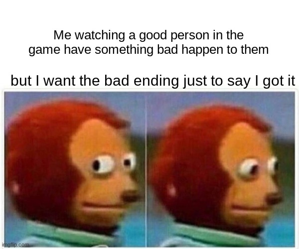 Monkey Puppet Meme | Me watching a good person in the game have something bad happen to them; but I want the bad ending just to say I got it | image tagged in memes,monkey puppet | made w/ Imgflip meme maker